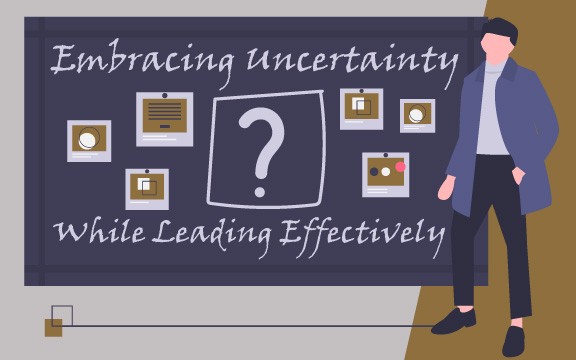 Embracing Uncertainty While Leading Effectively