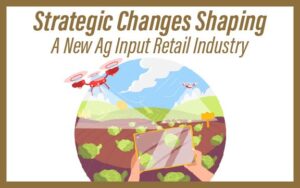 Strategic Changes Shaping A New Ag Input Retail Industry
